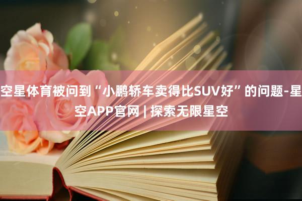 空星体育被问到“小鹏轿车卖得比SUV好”的问题-星空APP官网 | 探索无限星空