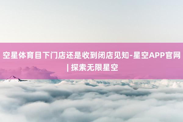 空星体育目下门店还是收到闭店见知-星空APP官网 | 探索无限星空