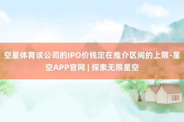 空星体育　　该公司的IPO价钱定在推介区间的上限-星空APP官网 | 探索无限星空