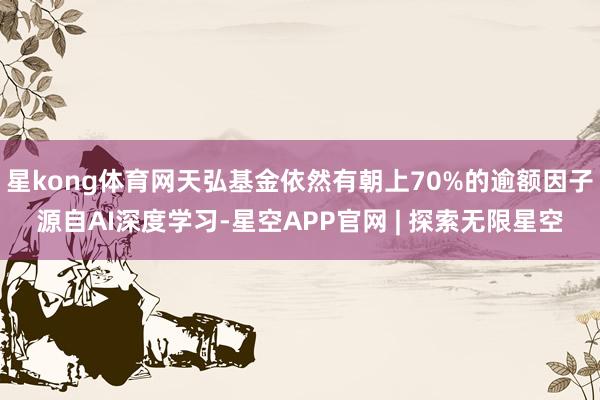 星kong体育网天弘基金依然有朝上70%的逾额因子源自AI深度学习-星空APP官网 | 探索无限星空
