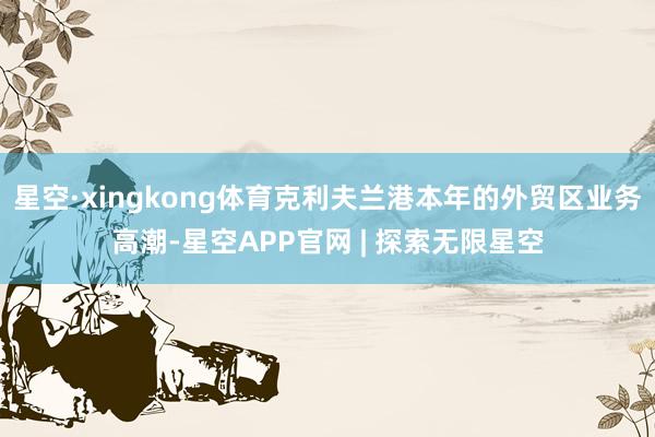 星空·xingkong体育克利夫兰港本年的外贸区业务高潮-星空APP官网 | 探索无限星空