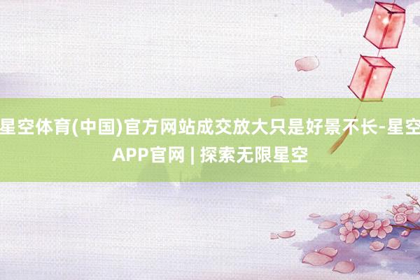 星空体育(中国)官方网站成交放大只是好景不长-星空APP官网 | 探索无限星空