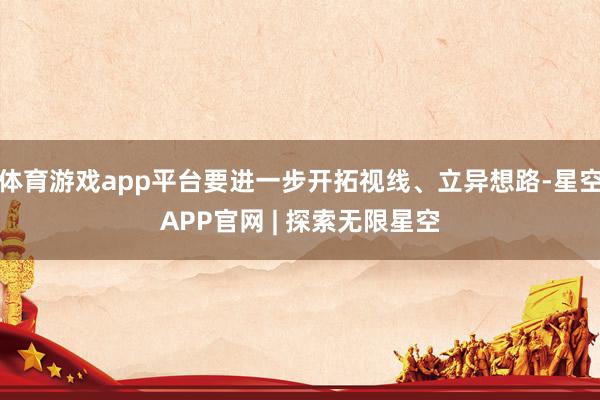 体育游戏app平台要进一步开拓视线、立异想路-星空APP官网 | 探索无限星空