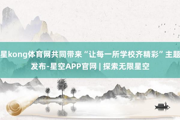 星kong体育网共同带来“让每一所学校齐精彩”主题发布-星空APP官网 | 探索无限星空