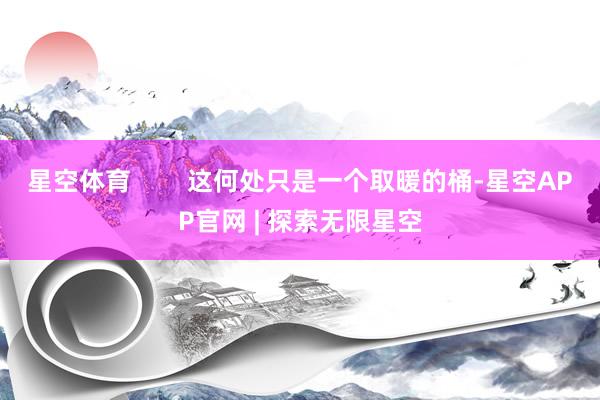 星空体育        这何处只是一个取暖的桶-星空APP官网 | 探索无限星空