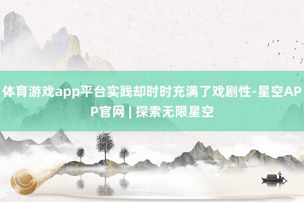 体育游戏app平台实践却时时充满了戏剧性-星空APP官网 | 探索无限星空