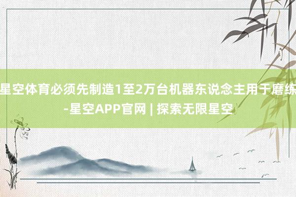星空体育必须先制造1至2万台机器东说念主用于磨练-星空APP官网 | 探索无限星空
