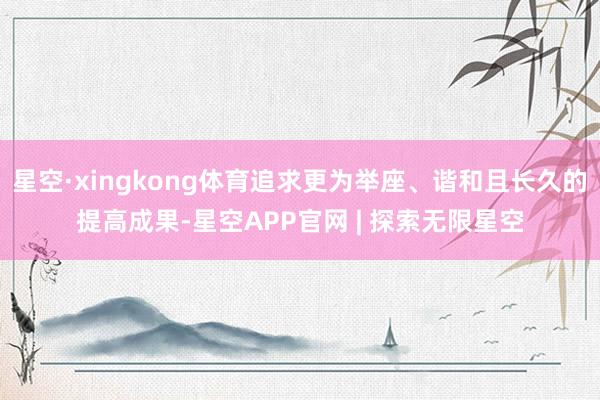 星空·xingkong体育追求更为举座、谐和且长久的提高成果-星空APP官网 | 探索无限星空