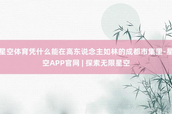 星空体育凭什么能在高东说念主如林的成都市集里-星空APP官网 | 探索无限星空