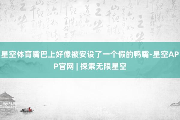 星空体育嘴巴上好像被安设了一个假的鸭嘴-星空APP官网 | 探索无限星空