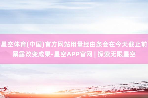 星空体育(中国)官方网站用量经由条会在今天截止前暴露改变成果-星空APP官网 | 探索无限星空