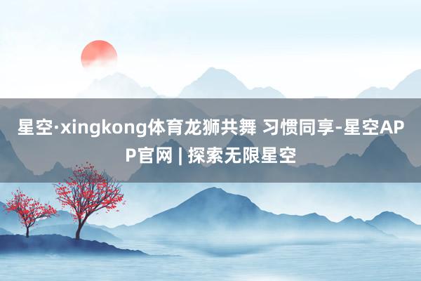 星空·xingkong体育龙狮共舞 习惯同享-星空APP官网 | 探索无限星空
