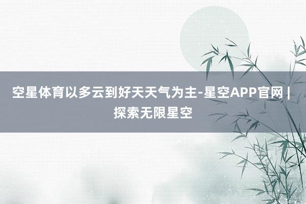 空星体育以多云到好天天气为主-星空APP官网 | 探索无限星空