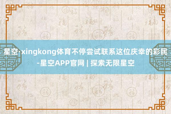 星空·xingkong体育不停尝试联系这位庆幸的彩民-星空APP官网 | 探索无限星空