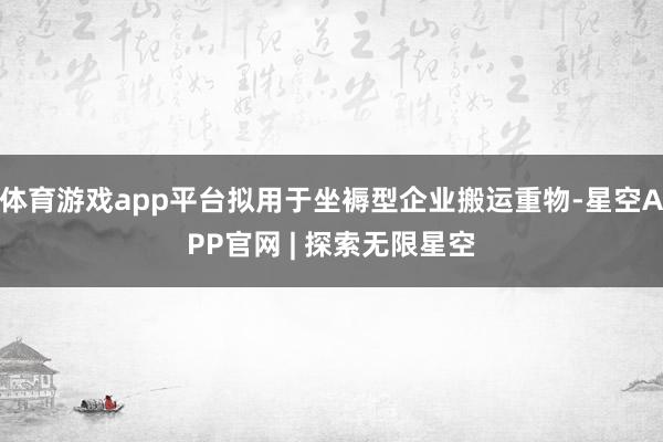 体育游戏app平台拟用于坐褥型企业搬运重物-星空APP官网 | 探索无限星空