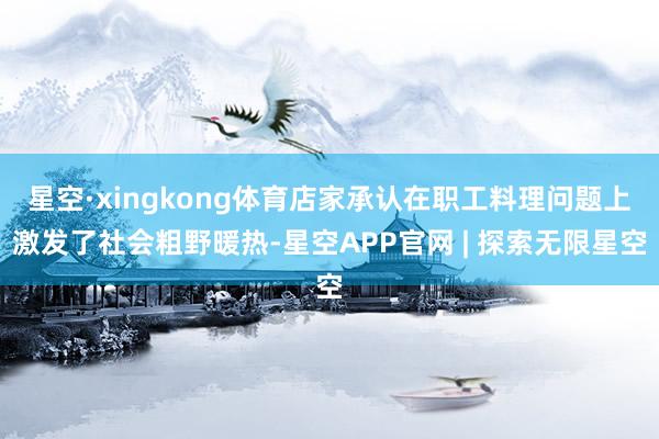 星空·xingkong体育店家承认在职工料理问题上激发了社会粗野暖热-星空APP官网 | 探索无限星空