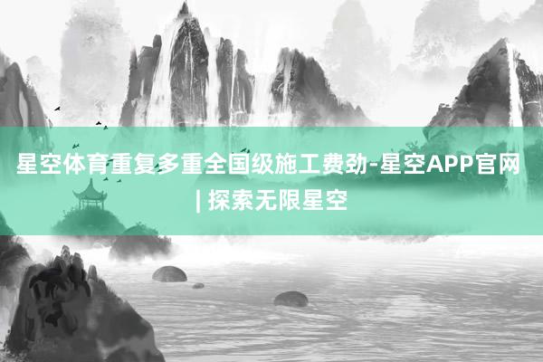 星空体育重复多重全国级施工费劲-星空APP官网 | 探索无限星空